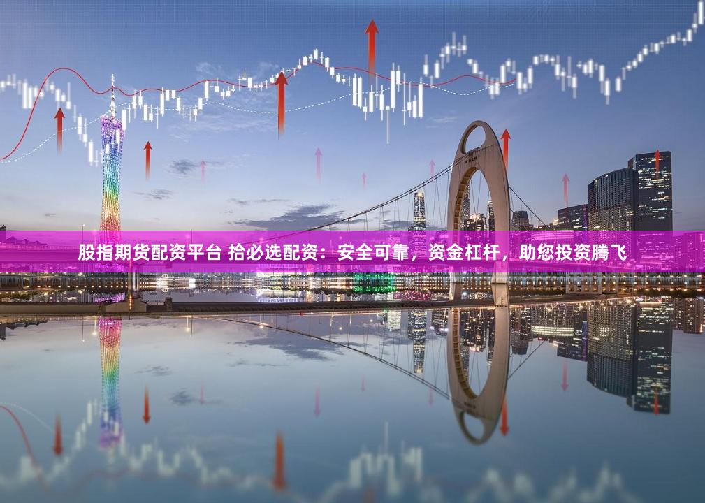 股指期货配资平台 拾必选配资:安全可靠,资金杠杆,助您投资腾飞