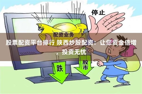 股票配资平台排行 陕西炒股配资:让您资金倍增,投资无忧