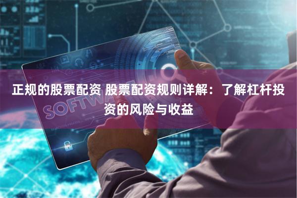 正规的股票配资 股票配资规则详解：了解杠杆投资的风险与收益