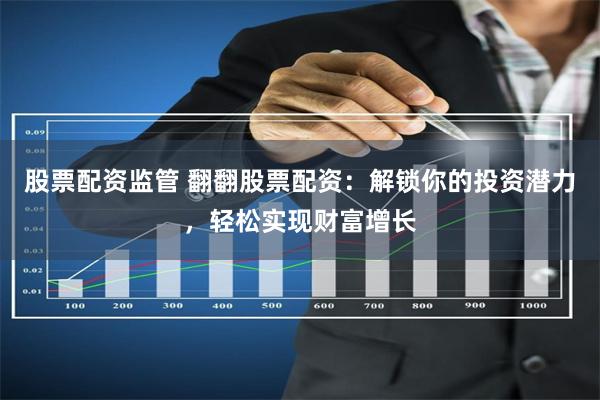 股票配资监管 翻翻股票配资:解锁你的投资潜力,轻松实现财富增长