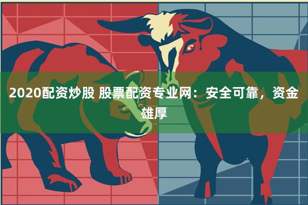 2020配资炒股 股票配资专业网：安全可靠，资金雄厚