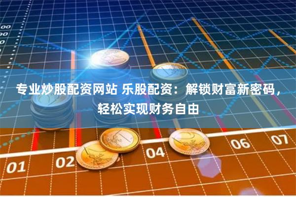 专业炒股配资网站 乐股配资:解锁财富新密码,轻松实现财务自由