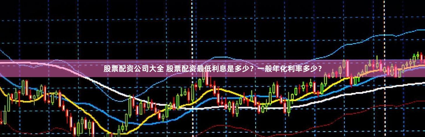 股票配资公司大全 股票配资最低利息是多少?一般年化利率多少?