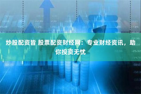 炒股配资皆 股票配资财经网:专业财经资讯,助你投资无忧