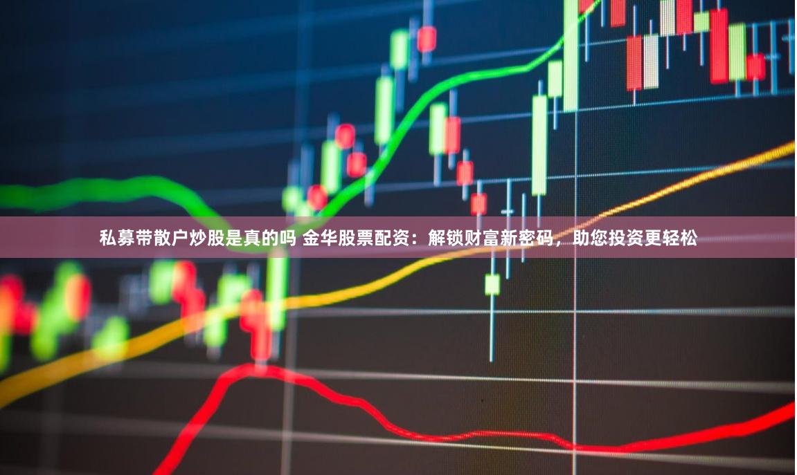 私募带散户炒股是真的吗 金华股票配资：解锁财富新密码，助您投资更轻松