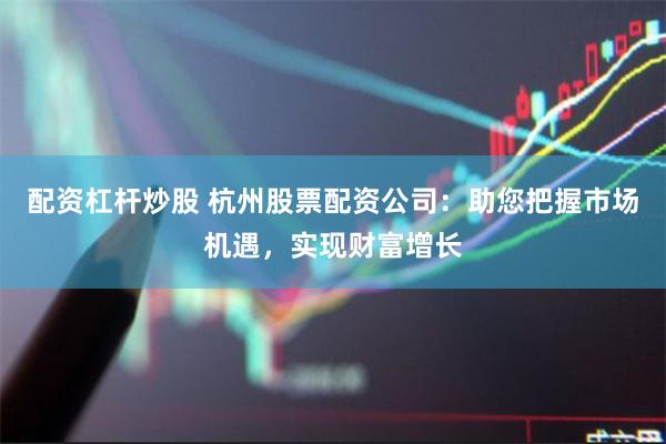 配资杠杆炒股 杭州股票配资公司：助您把握市场机遇，实现财富增长