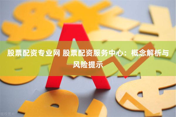 股票配资专业网 股票配资服务中心:概念解析与风险提示