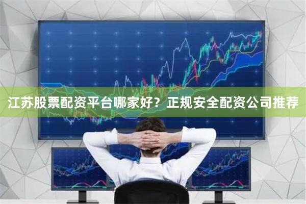 江苏股票配资平台哪家好？正规安全配资公司推荐