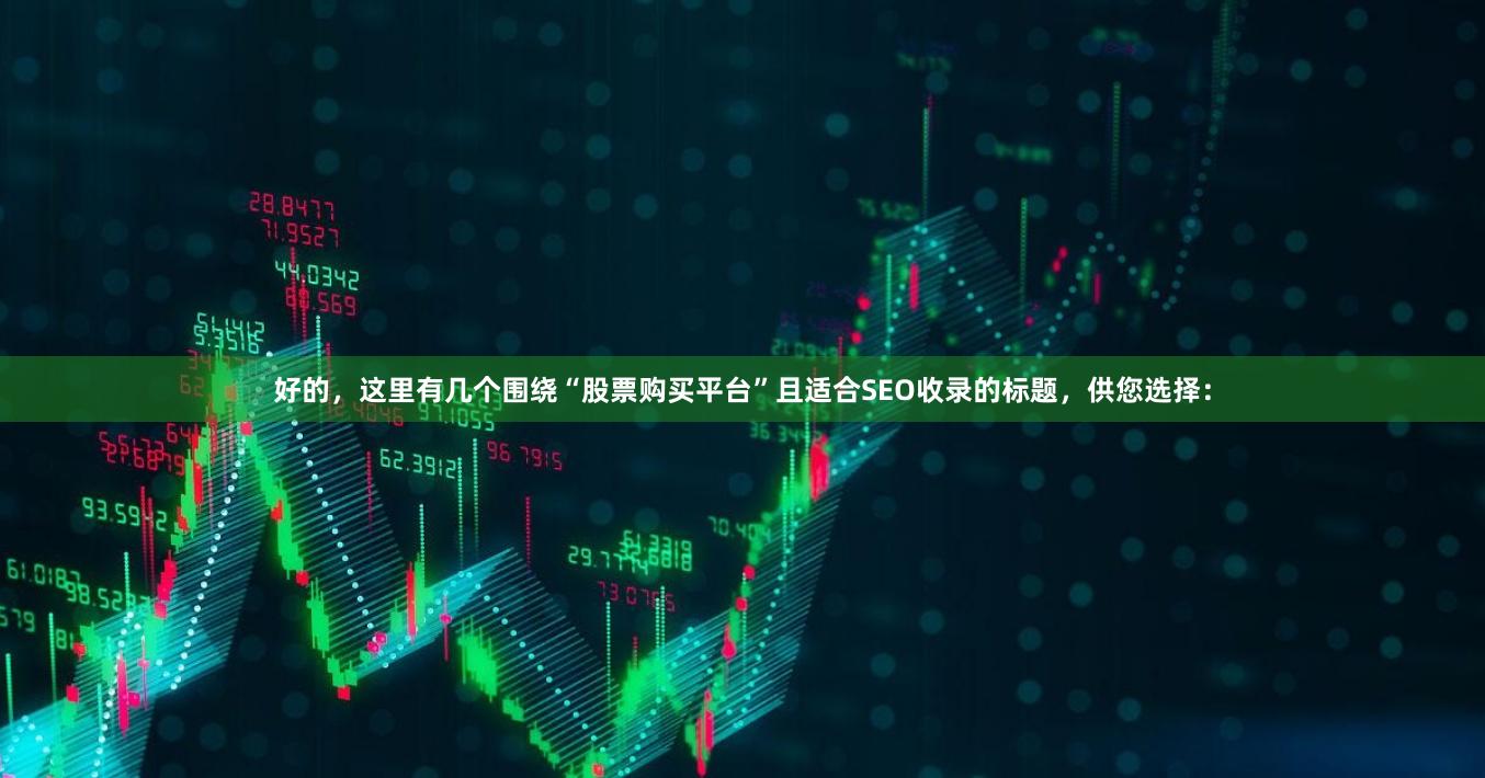 好的，这里有几个围绕“股票购买平台”且适合SEO收录的标题，供您选择：