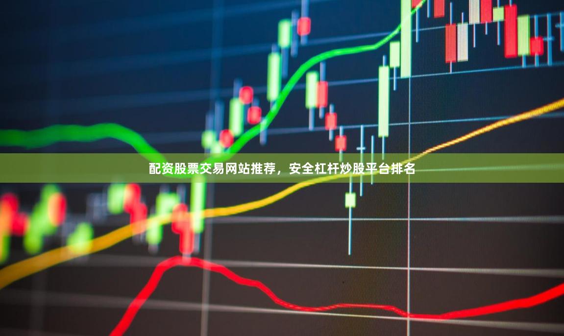 配资股票交易网站推荐，安全杠杆炒股平台排名