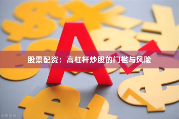 股票配资：高杠杆炒股的门槛与风险