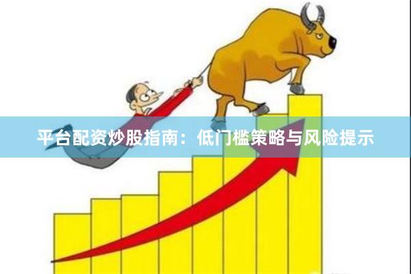 平台配资炒股指南：低门槛策略与风险提示