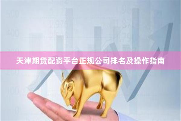 天津期货配资平台正规公司排名及操作指南
