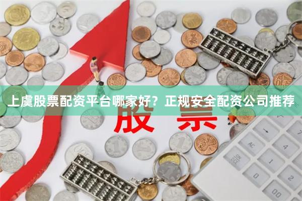 上虞股票配资平台哪家好？正规安全配资公司推荐