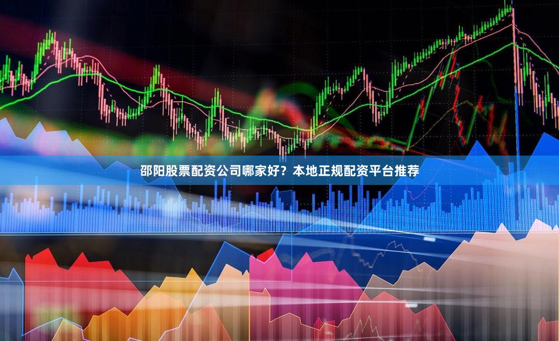 邵阳股票配资公司哪家好？本地正规配资平台推荐