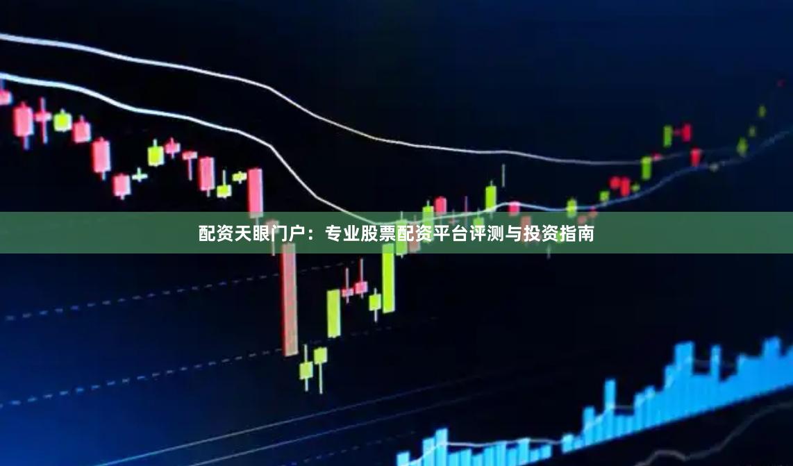 配资天眼门户：专业股票配资平台评测与投资指南