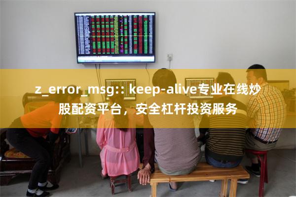 z_error_msg:: keep-alive专业在线炒股配资平台，安全杠杆投资服务