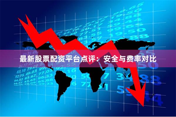 最新股票配资平台点评：安全与费率对比