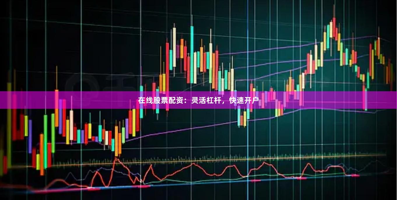 在线股票配资：灵活杠杆，快速开户