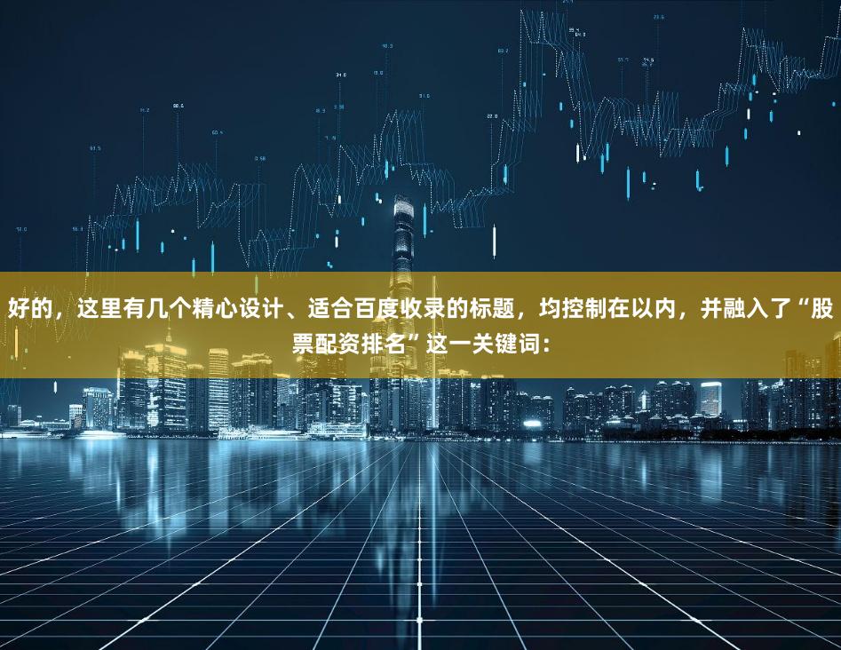 好的，这里有几个精心设计、适合百度收录的标题，均控制在以内，并融入了“股票配资排名”这一关键词：
