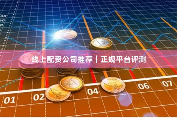 线上配资公司推荐｜正规平台评测