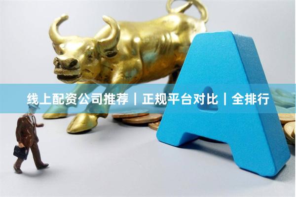 线上配资公司推荐｜正规平台对比｜全排行