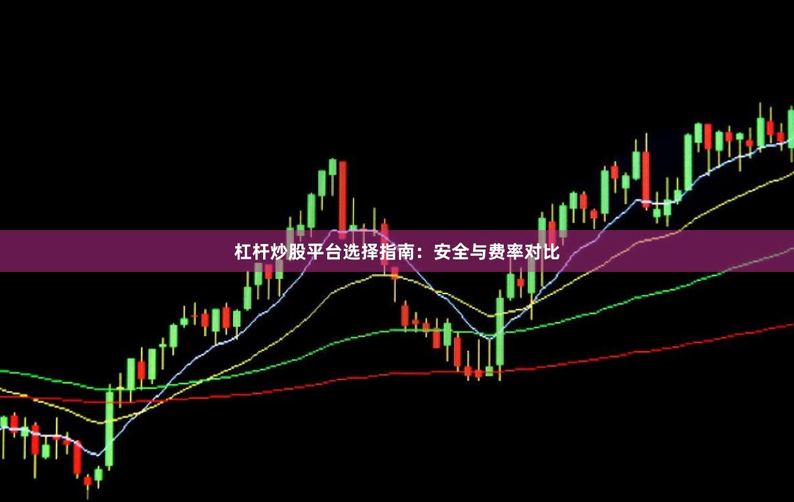 杠杆炒股平台选择指南：安全与费率对比