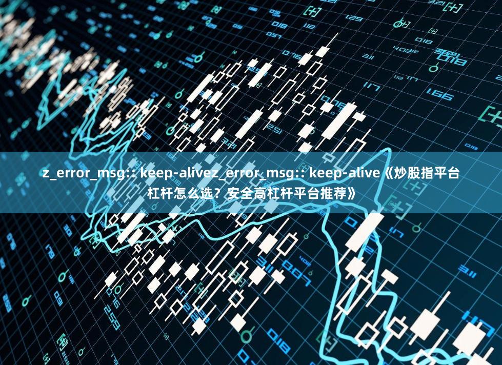z_error_msg:: keep-alivez_error_msg:: keep-alive《炒股指平台杠杆怎么选？安全高杠杆平台推荐》