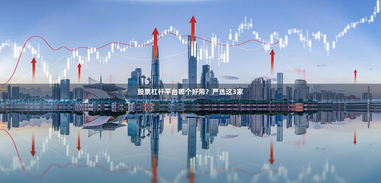 股票杠杆平台哪个好用？严选这3家