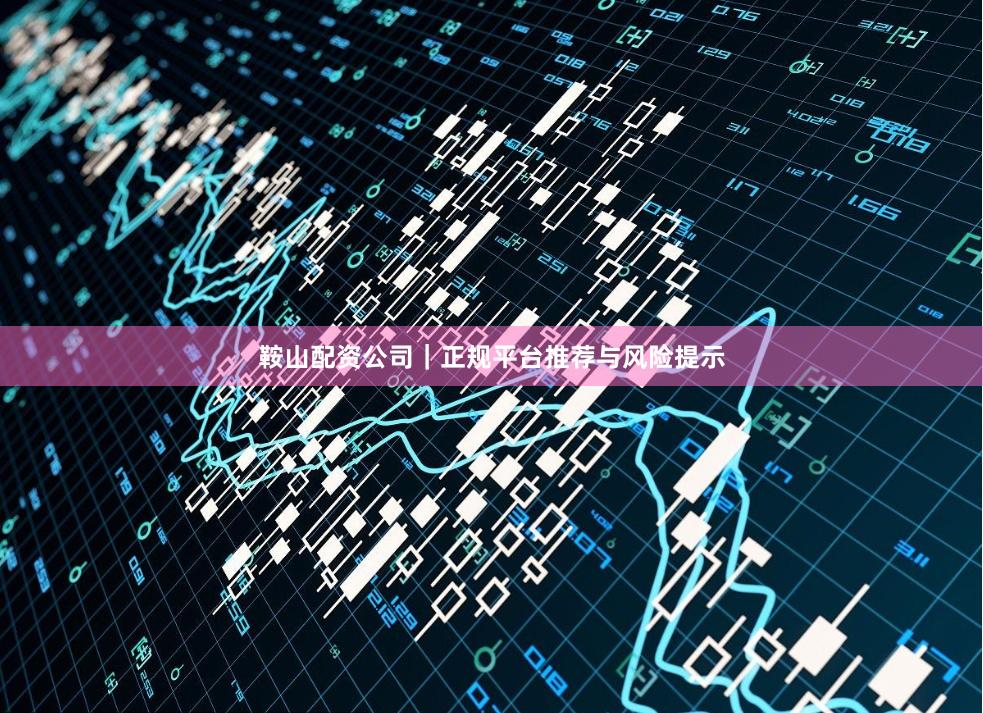 鞍山配资公司｜正规平台推荐与风险提示
