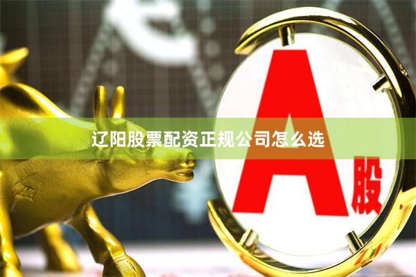 辽阳股票配资正规公司怎么选