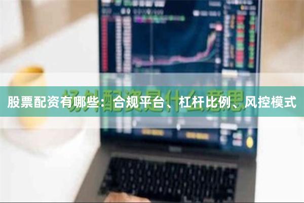 股票配资有哪些：合规平台、杠杆比例、风控模式
