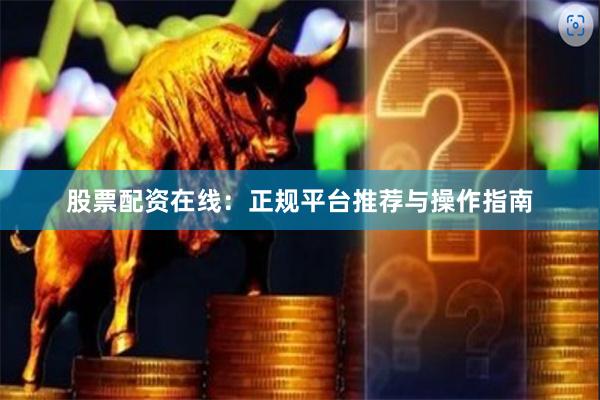 股票配资在线：正规平台推荐与操作指南