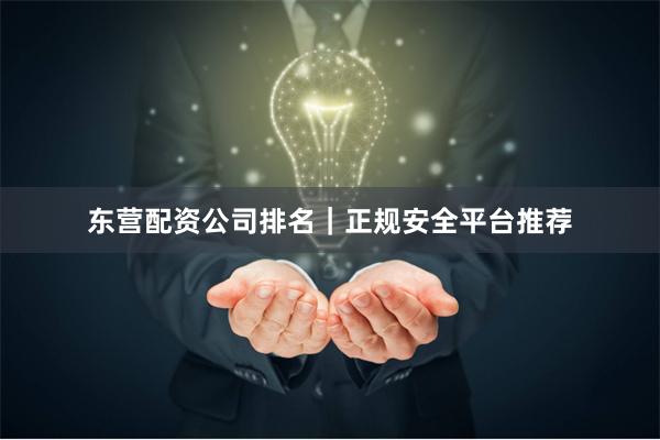 东营配资公司排名｜正规安全平台推荐