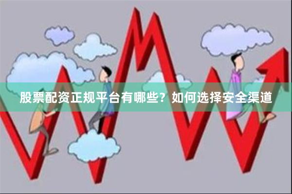 股票配资正规平台有哪些？如何选择安全渠道