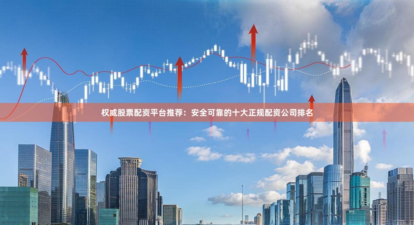 权威股票配资平台推荐：安全可靠的十大正规配资公司排名