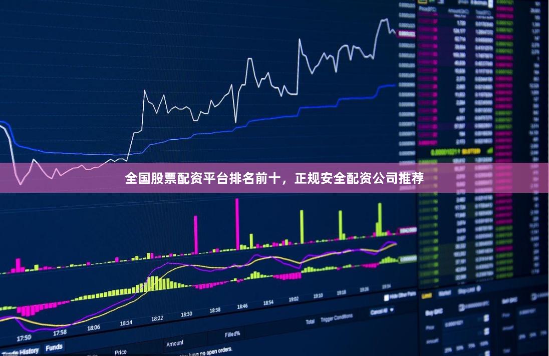 全国股票配资平台排名前十，正规安全配资公司推荐