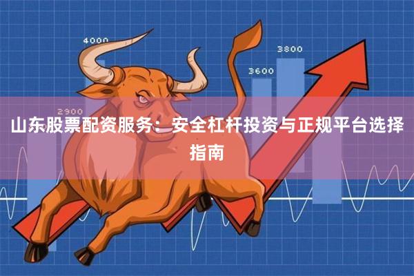 山东股票配资服务：安全杠杆投资与正规平台选择指南