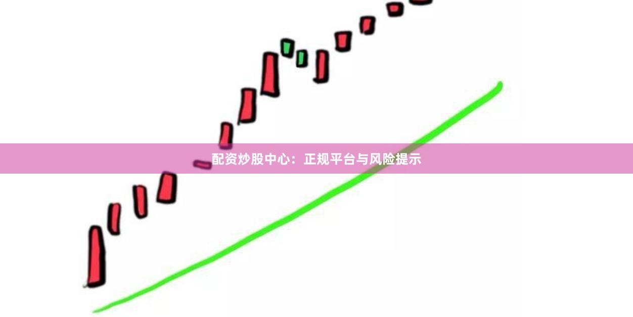 配资炒股中心：正规平台与风险提示