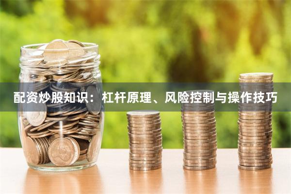 配资炒股知识:杠杆原理、风险控制与操作技巧