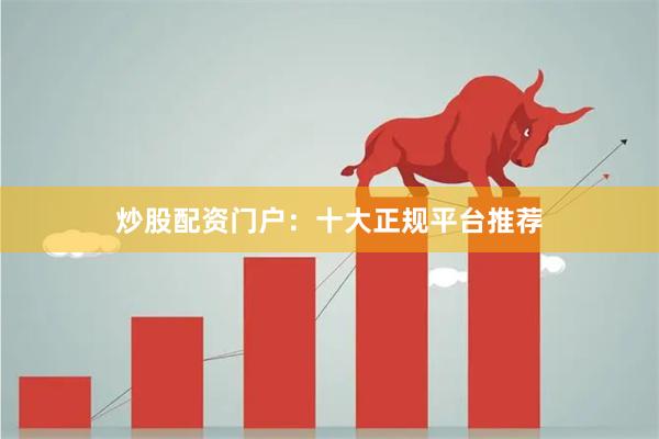 炒股配资门户:十大正规平台推荐