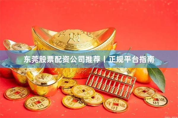 东莞股票配资公司推荐丨正规平台指南