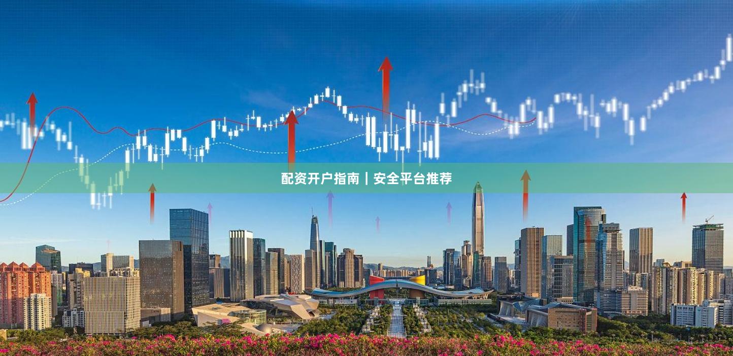 配资开户指南｜安全平台推荐