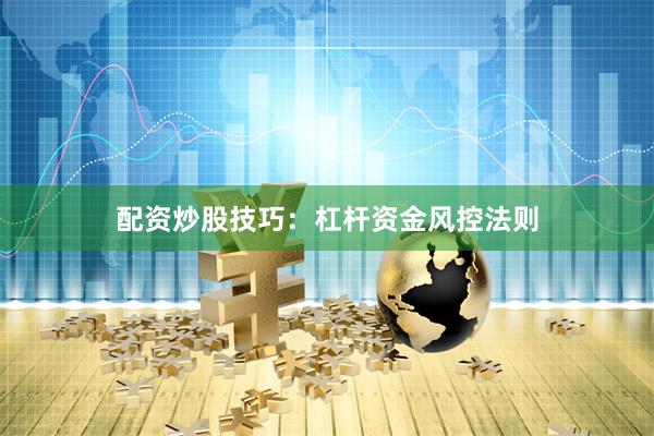 配资炒股技巧：杠杆资金风控法则