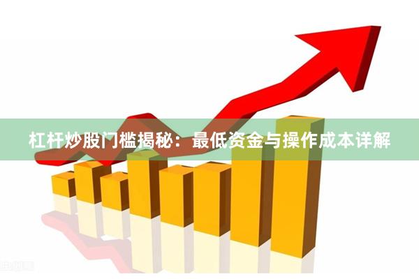 杠杆炒股门槛揭秘：最低资金与操作成本详解