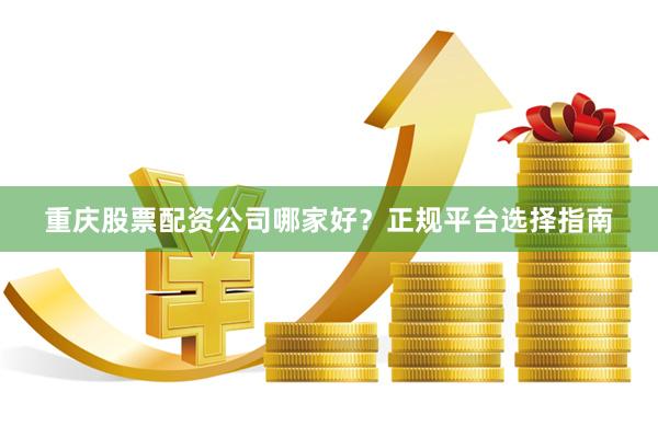 重庆股票配资公司哪家好？正规平台选择指南