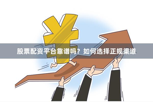 股票配资平台靠谱吗？如何选择正规渠道