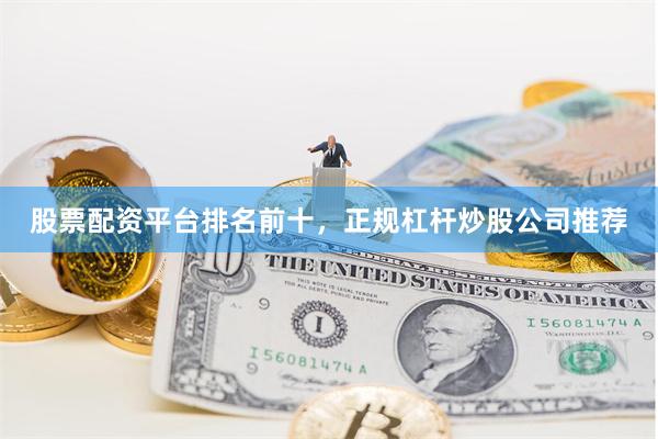 股票配资平台排名前十，正规杠杆炒股公司推荐