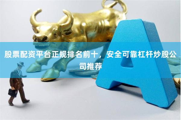 股票配资平台正规排名前十，安全可靠杠杆炒股公司推荐