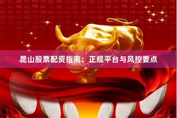 昆山股票配资指南：正规平台与风控要点